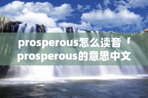 prosperous怎么读音「prosperous的意思中文翻译」 prosperous怎么读音「prosperous的意思中文翻译」