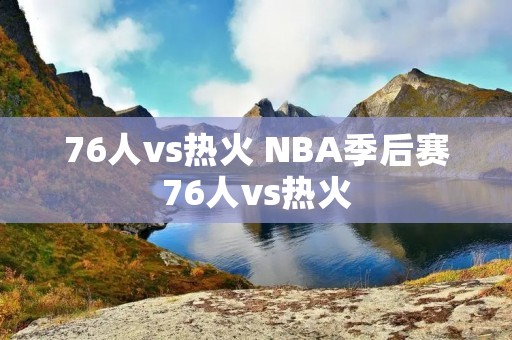 76人vs热火 NBA季后赛76人vs热火