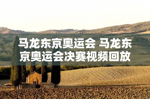 马龙东京奥运会 马龙东京奥运会决赛视频回放