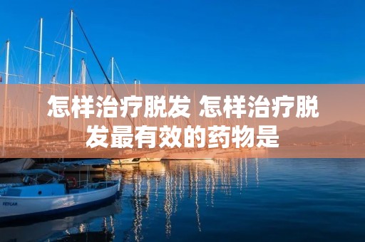 怎样治疗脱发 怎样治疗脱发最有效的药物是 怎样治疗脱发 怎样治疗脱发最有效的药物是