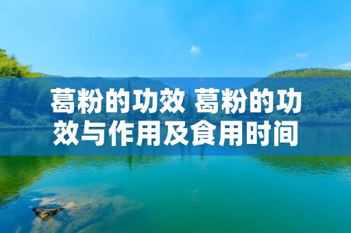 葛粉的功效 葛粉的功效与作用及食用时间 葛粉的功效 葛粉的功效与作用及食用时间