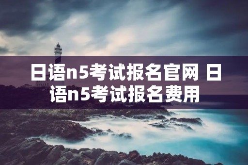 日语n5考试报名官网 日语n5考试报名费用
