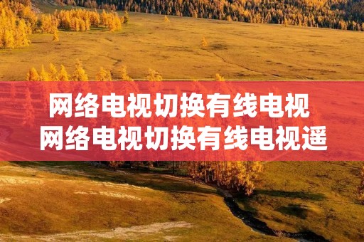网络电视切换有线电视 网络电视切换有线电视遥控器失灵