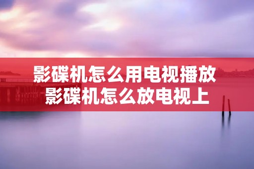 影碟机怎么用电视播放 影碟机怎么放电视上