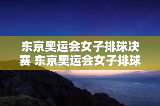 东京奥运会女子排球决赛 东京奥运会女子排球决赛时间