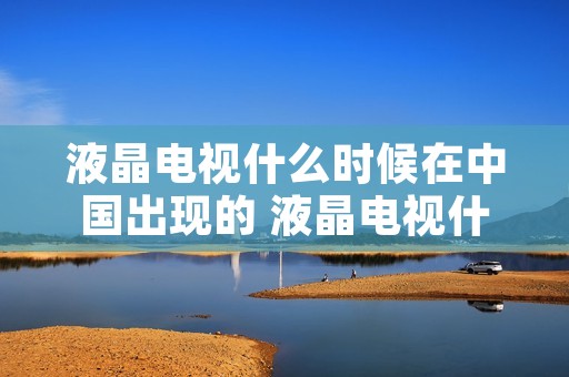 液晶电视什么时候在中国出现的 液晶电视什么时候在中国出现的