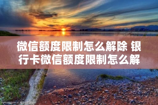 微信额度限制怎么解除 **卡微信额度限制怎么解除