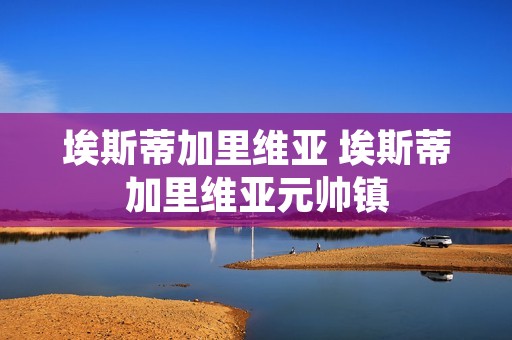 埃斯蒂加里维亚 埃斯蒂加里维亚元帅镇 埃斯蒂加里维亚 埃斯蒂加里维亚元帅镇