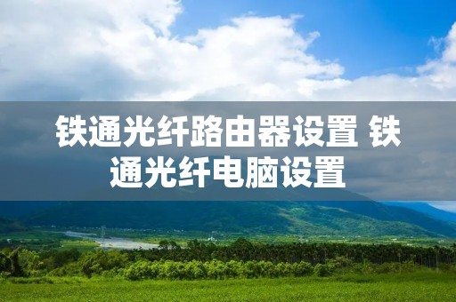 铁通光纤路由器设置 铁通光纤电脑设置 铁通光纤路由器设置 铁通光纤电脑设置