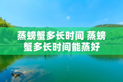 蒸螃蟹多长时间 蒸螃蟹多长时间能蒸好 蒸螃蟹多长时间 蒸螃蟹多长时间能蒸好