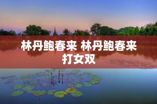 林丹鲍春来 林丹鲍春来打女双 林丹鲍春来 林丹鲍春来打女双