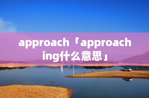 approach「approaching什么意思」