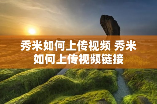 秀米如何上传视频 秀米如何上传视频链接