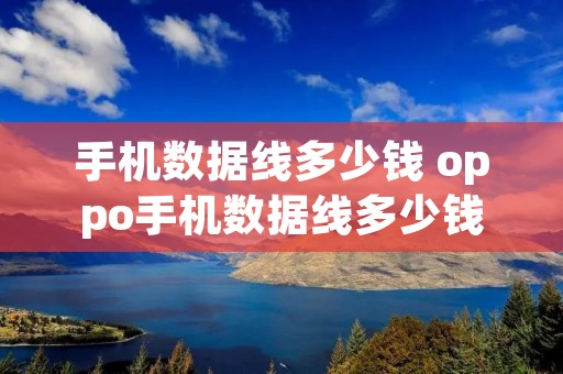 手机数据线多少钱 oppo手机数据线多少钱 手机数据线多少钱 oppo手机数据线多少钱
