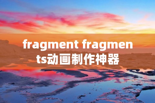 fragment fragments动画制作神器 fragment fragments动画制作神器