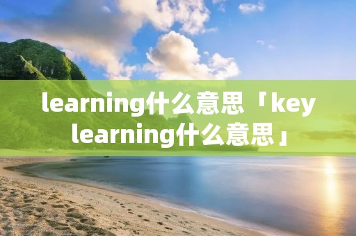 learning什么意思「keylearning什么意思」