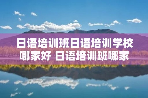 日语培训班日语培训学校哪家好 日语培训班哪家专业