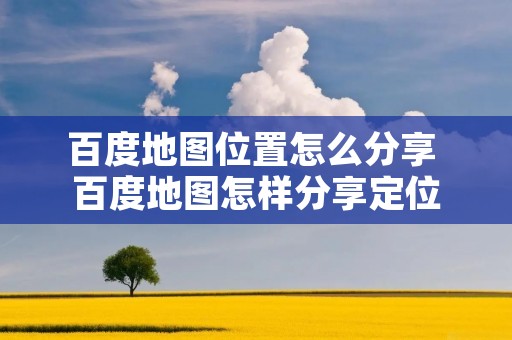 百度地图位置怎么分享 百度地图怎样分享定位