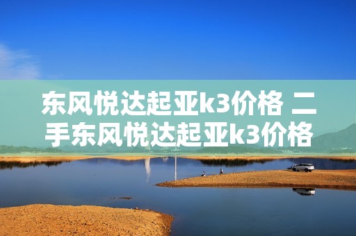 东风悦达起亚k3价格 二手东风悦达起亚k3价格 东风悦达起亚k3价格 二手东风悦达起亚k3价格
