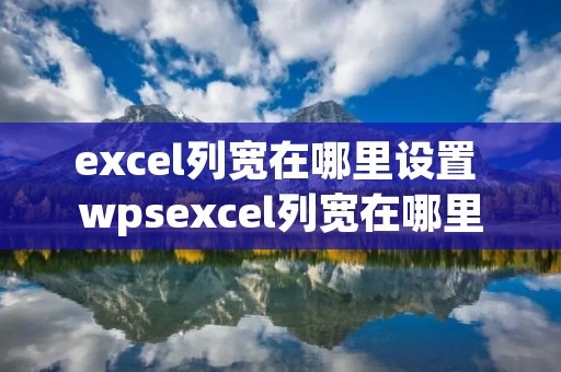 excel列宽在哪里设置 wpsexcel列宽在哪里设置 excel列宽在哪里设置 wpsexcel列宽在哪里设置