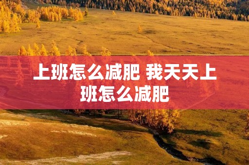 上班怎么减肥 我天天上班怎么减肥