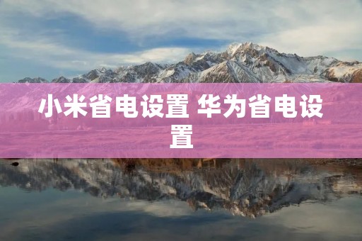 小米省电设置 华为省电设置 小米省电设置 华为省电设置