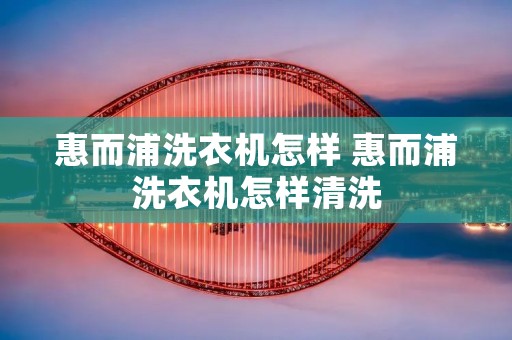 惠而浦洗衣机怎样 惠而浦洗衣机怎样清洗