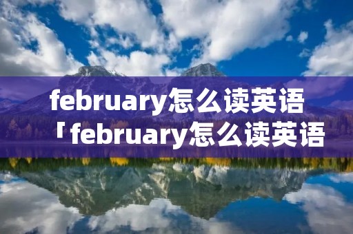 february怎么读英语「february怎么读英语语音」