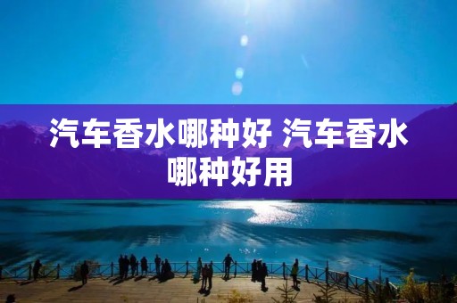 汽车香水哪种好 汽车香水哪种好用 汽车香水哪种好 汽车香水哪种好用