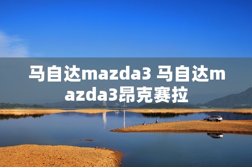 马自达mazda3 马自达mazda3昂克赛拉