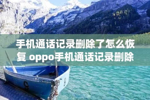 手机通话记录删除了怎么恢复 oppo手机通话记录删除了怎么恢复