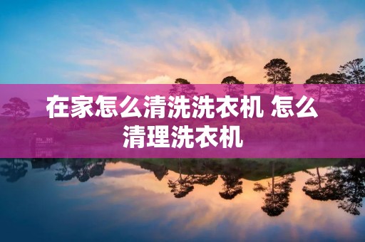 在家怎么清洗洗衣机 怎么清理洗衣机