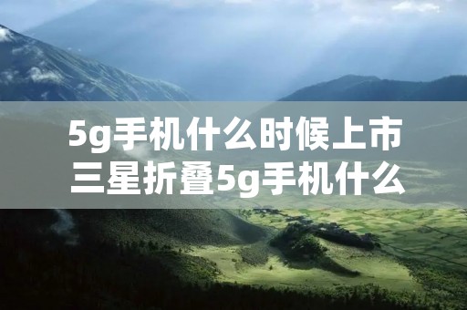 5g手机什么时候上市 三星折叠5g手机什么时候上市