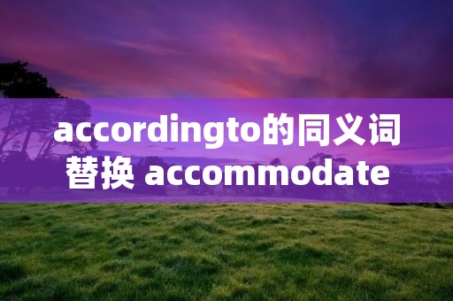 accordingto的同义词替换 accommodate的同义词