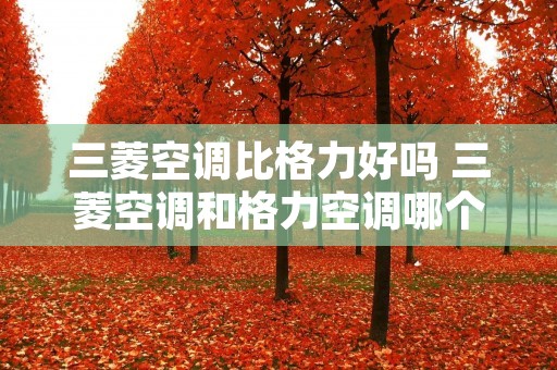 三菱空调比格力好吗 三菱空调和格力空调哪个制冷效果好