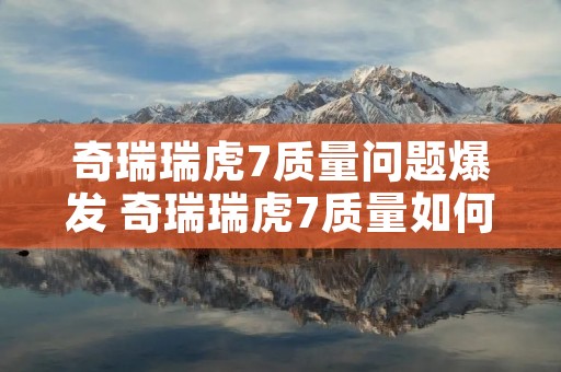 奇瑞瑞虎7质量问题爆发 奇瑞瑞虎7质量如何