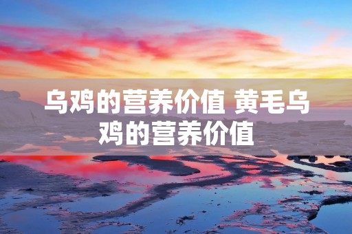 乌鸡的营养价值 黄毛乌鸡的营养价值