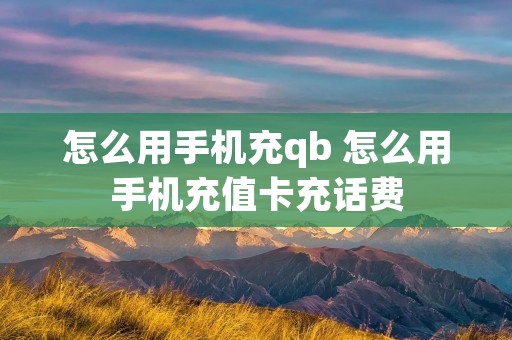 怎么用手机充qb 怎么用手机充值卡充话费