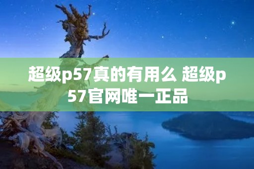 超级p57真的有用么 超级p57官网唯一正品