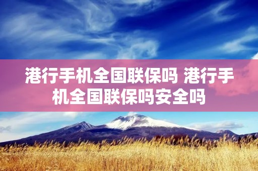 港行手机全国联保吗 港行手机全国联保吗安全吗