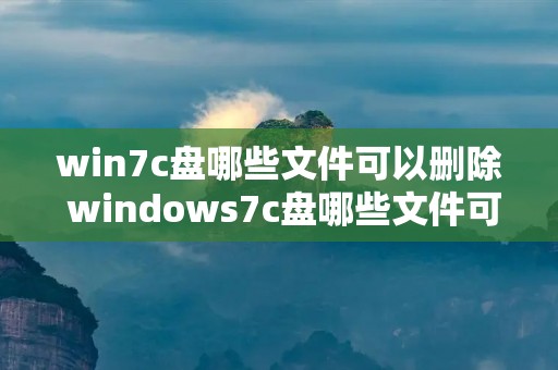 win7c盘哪些文件可以删除 windows7c盘哪些文件可以删除 win7c盘哪些文件可以删除 windows7c盘哪些文件可以删除