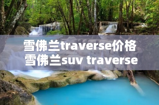 雪佛兰traverse价格 雪佛兰suv traverse 雪佛兰traverse价格 雪佛兰suv traverse