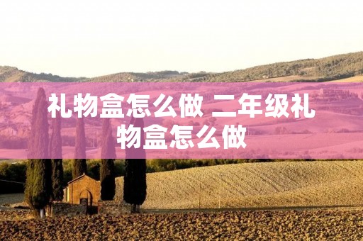 礼物盒怎么做 二年级礼物盒怎么做