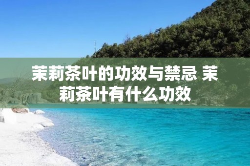 茉莉茶叶的功效与禁忌 茉莉茶叶有什么功效 茉莉茶叶的功效与禁忌 茉莉茶叶有什么功效