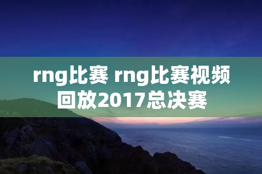 rng比赛 rng比赛视频回放2017总决赛
