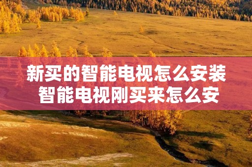 新买的智能电视怎么安装 智能电视刚买来怎么安装