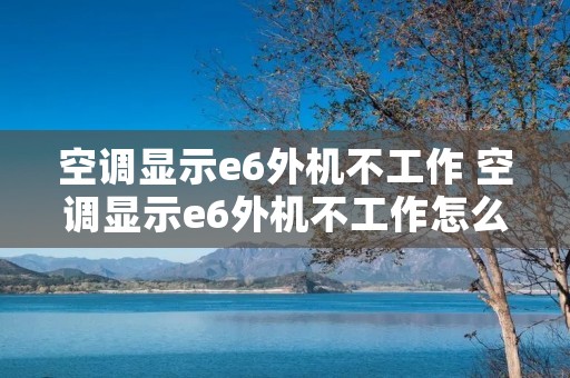 空调显示e6外机不工作 空调显示e6外机不工作怎么办