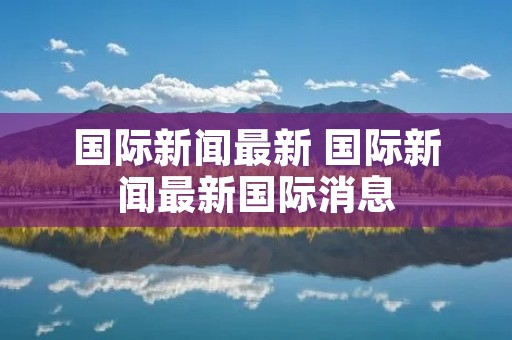 国际新闻最新 国际新闻最新国际消息