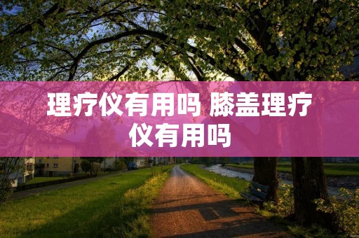 理疗仪有用吗 膝盖理疗仪有用吗
