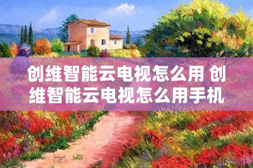 创维智能云电视怎么用 创维智能云电视怎么用手机遥控